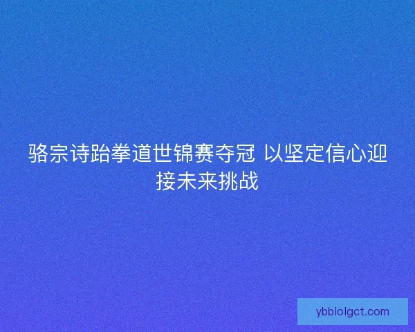 骆宗诗跆拳道世锦赛夺冠 以坚定信心迎接未来挑战
