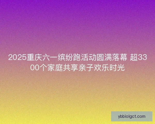 2025重庆六一缤纷跑活动圆满落幕 超3300个家庭共享亲子欢乐时光
