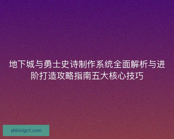 地下城与勇士史诗制作系统全面解析与进阶打造攻略指南五大核心技巧