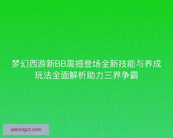 梦幻西游新BB震撼登场全新技能与养成玩法全面解析助力三界争霸