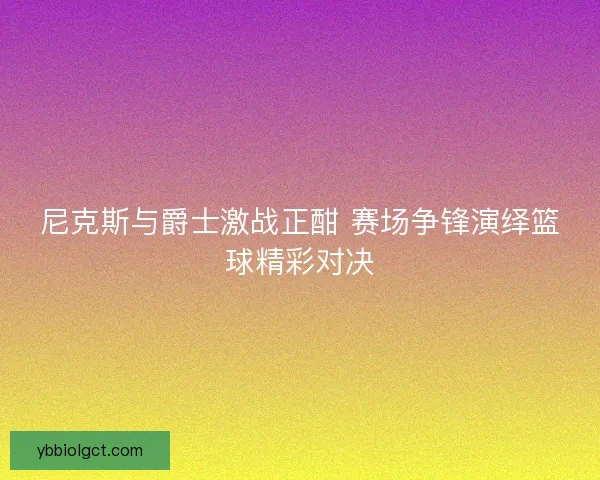 尼克斯与爵士激战正酣 赛场争锋演绎篮球精彩对决