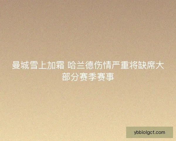 曼城雪上加霜 哈兰德伤情严重将缺席大部分赛季赛事