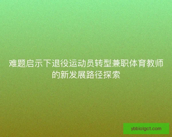 难题启示下退役运动员转型兼职体育教师的新发展路径探索