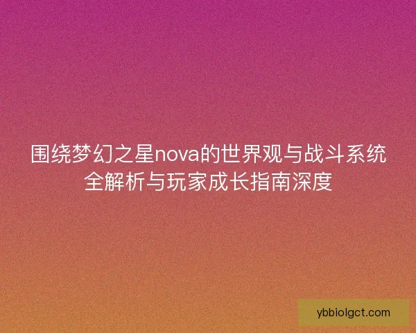 围绕梦幻之星nova的世界观与战斗系统全解析与玩家成长指南深度